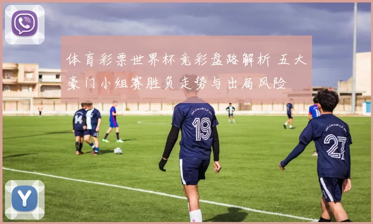 体育彩票世界杯竞彩盘路解析 五大豪门小组赛胜负走势与出局风险