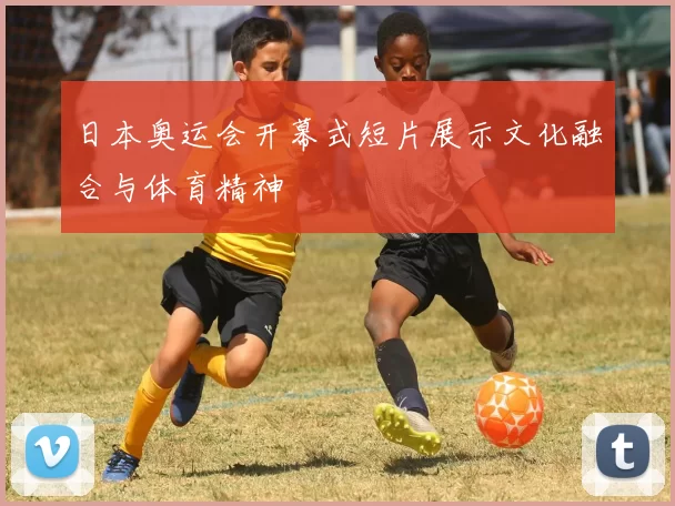 日本奥运会开幕式短片展示文化融合与体育精神