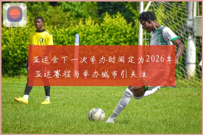 亚运会下一次举办时间定为2026年 亚运赛程与举办城市引关注