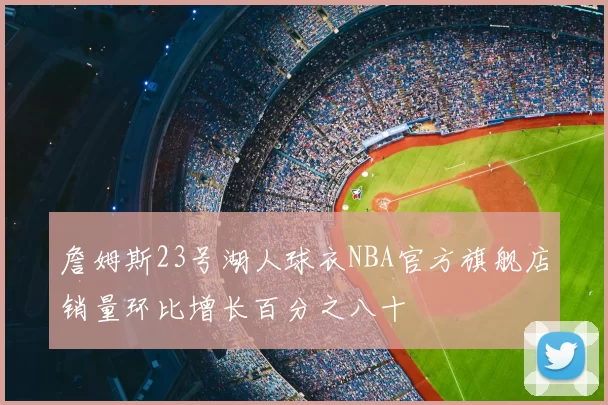 詹姆斯23号湖人球衣NBA官方旗舰店销量环比增长百分之八十