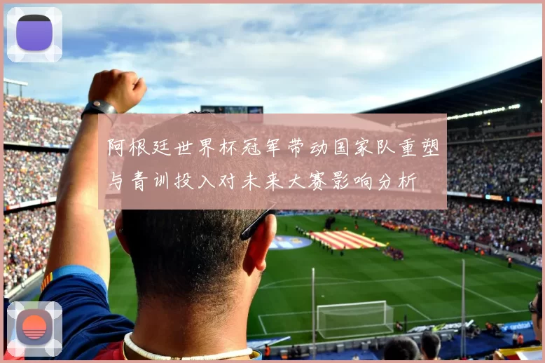 阿根廷世界杯冠军带动国家队重塑与青训投入对未来大赛影响分析