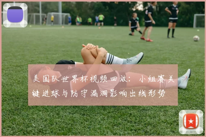 美国队世界杯视频回放：小组赛关键进球与防守漏洞影响出线形势