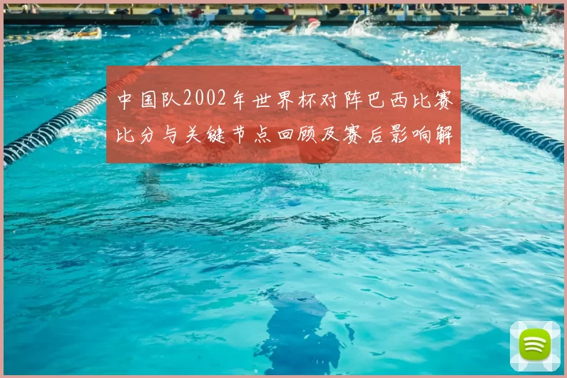 中国队2002年世界杯对阵巴西比赛比分与关键节点回顾及赛后影响解析
