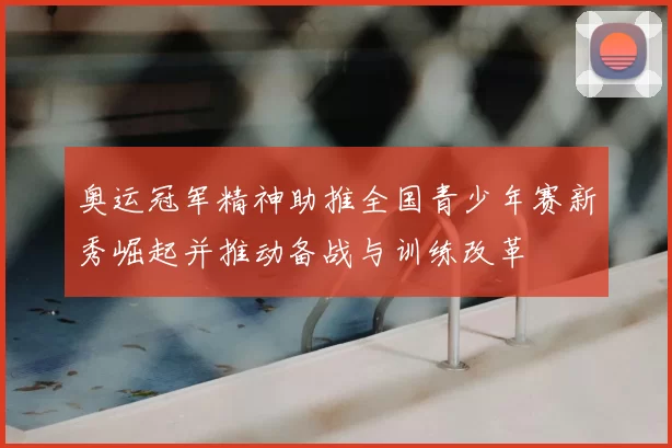 奥运冠军精神助推全国青少年赛新秀崛起并推动备战与训练改革
