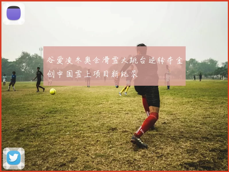 谷爱凌冬奥会滑雪大跳台逆转夺金创中国雪上项目新纪录