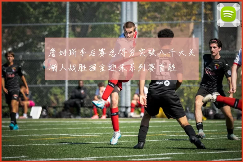 詹姆斯季后赛总得分突破八千大关湖人战胜掘金迎来系列赛首胜