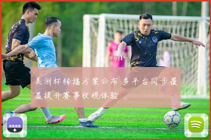 美洲杯转播方案公布 多平台同步覆盖提升赛事收视体验