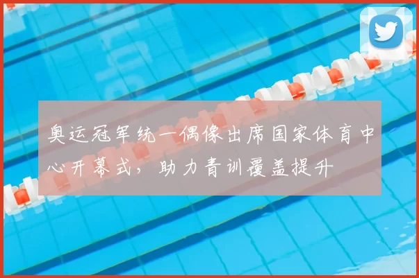 奥运冠军统一偶像出席国家体育中心开幕式,助力青训覆盖提升