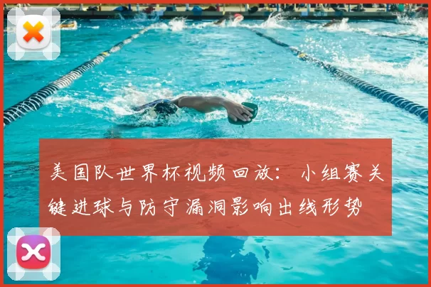 美国队世界杯视频回放：小组赛关键进球与防守漏洞影响出线形势