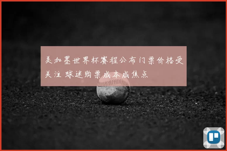 美加墨世界杯赛程公布门票价格受关注 球迷购票成本成焦点