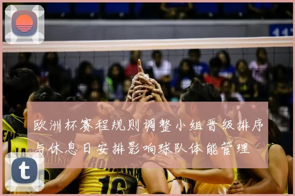 欧洲杯赛程规则调整小组晋级排序与休息日安排影响球队体能管理