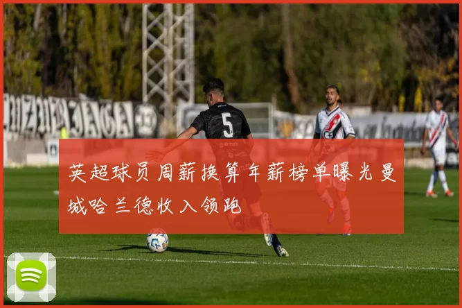 英超球员周薪换算年薪榜单曝光曼城哈兰德收入领跑