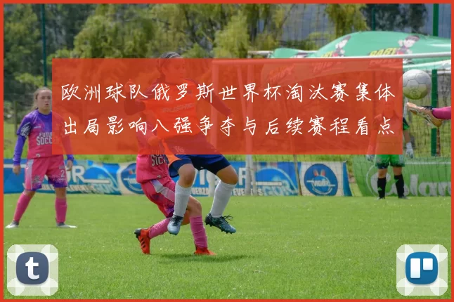 欧洲球队俄罗斯世界杯淘汰赛集体出局影响八强争夺与后续赛程看点