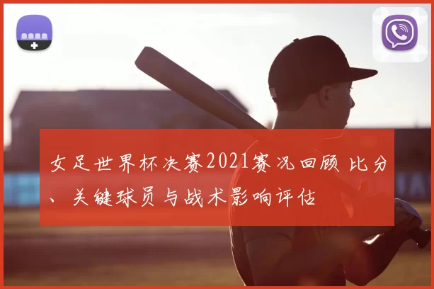 女足世界杯决赛2021赛况回顾 比分、关键球员与战术影响评估