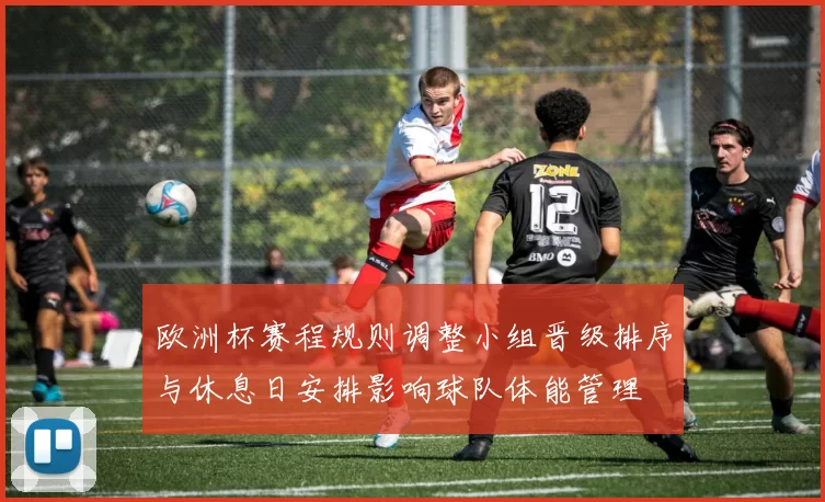欧洲杯赛程规则调整小组晋级排序与休息日安排影响球队体能管理