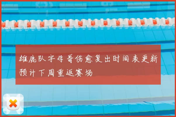 雄鹿队字母哥伤愈复出时间表更新预计下周重返赛场