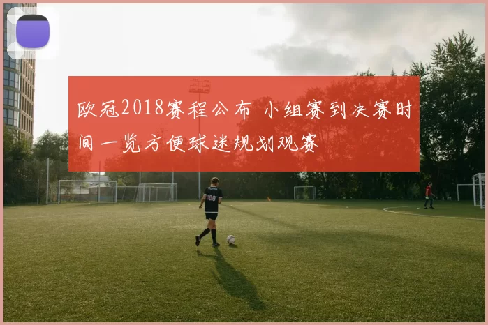 欧冠2018赛程公布 小组赛到决赛时间一览方便球迷规划观赛