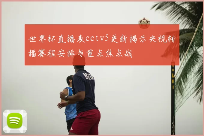 世界杯直播表cctv5更新揭示央视转播赛程安排与重点焦点战