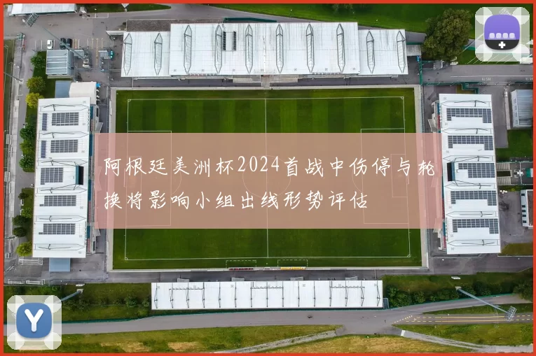 阿根廷美洲杯2024首战中伤停与轮换将影响小组出线形势评估