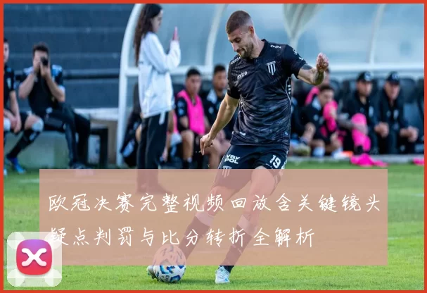 欧冠决赛完整视频回放含关键镜头疑点判罚与比分转折全解析