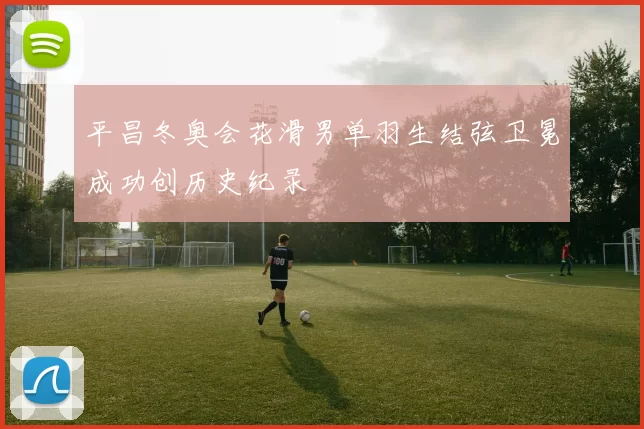 平昌冬奥会花滑男单羽生结弦卫冕成功创历史纪录