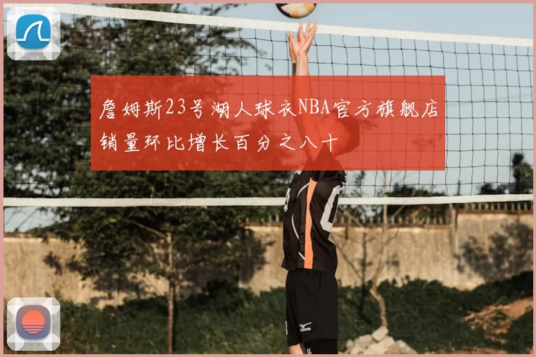 詹姆斯23号湖人球衣NBA官方旗舰店销量环比增长百分之八十
