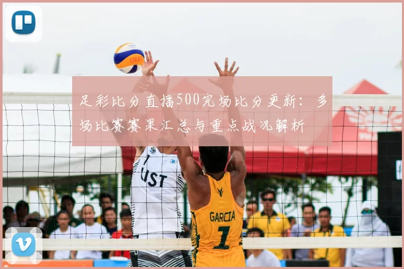 足彩比分直播500完场比分更新：多场比赛赛果汇总与重点战况解析