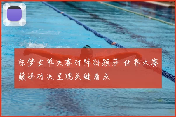 陈梦女单决赛对阵孙颖莎 世界大赛巅峰对决呈现关键看点