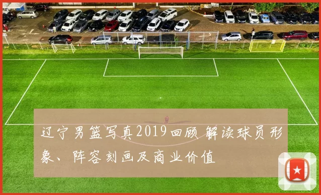 辽宁男篮写真2019回顾 解读球员形象、阵容刻画及商业价值