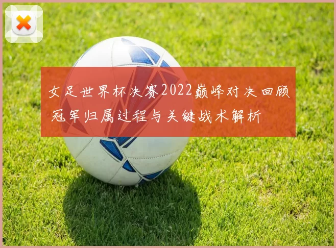 女足世界杯决赛2022巅峰对决回顾 冠军归属过程与关键战术解析
