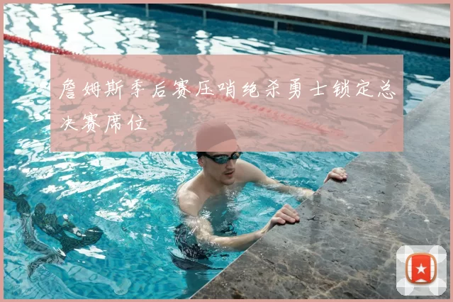 詹姆斯季后赛压哨绝杀勇士锁定总决赛席位