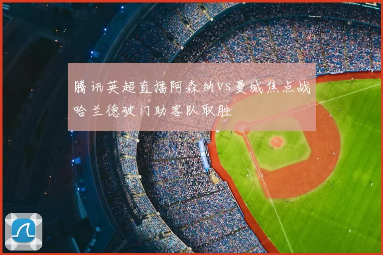 腾讯英超直播阿森纳vs曼城焦点战哈兰德破门助客队取胜