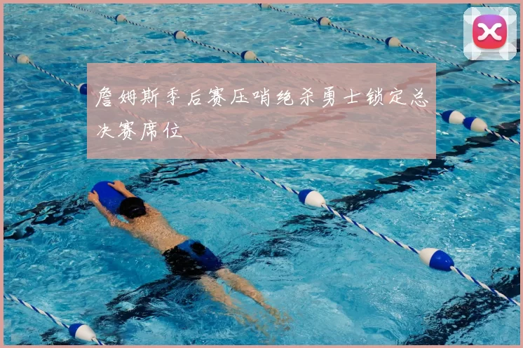 詹姆斯季后赛压哨绝杀勇士锁定总决赛席位