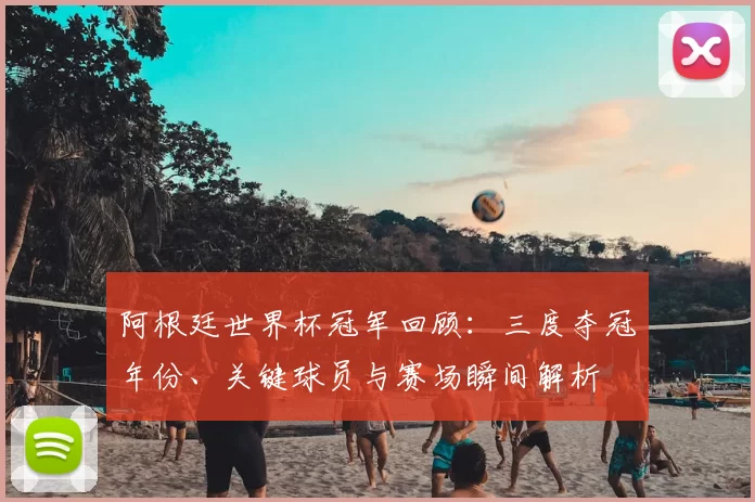 阿根廷世界杯冠军回顾：三度夺冠年份、关键球员与赛场瞬间解析