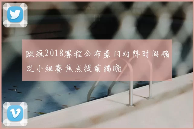 欧冠2018赛程公布豪门对阵时间确定小组赛焦点提前揭晓