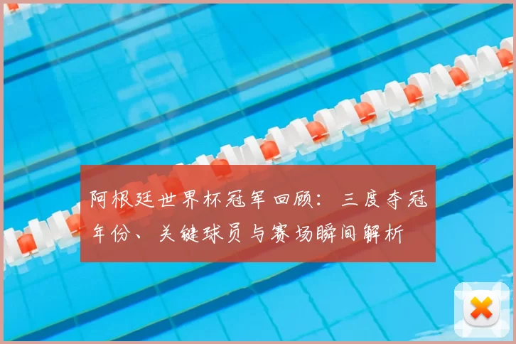 阿根廷世界杯冠军回顾：三度夺冠年份、关键球员与赛场瞬间解析