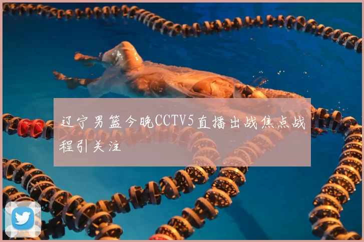 辽宁男篮今晚CCTV5直播出战焦点战程引关注