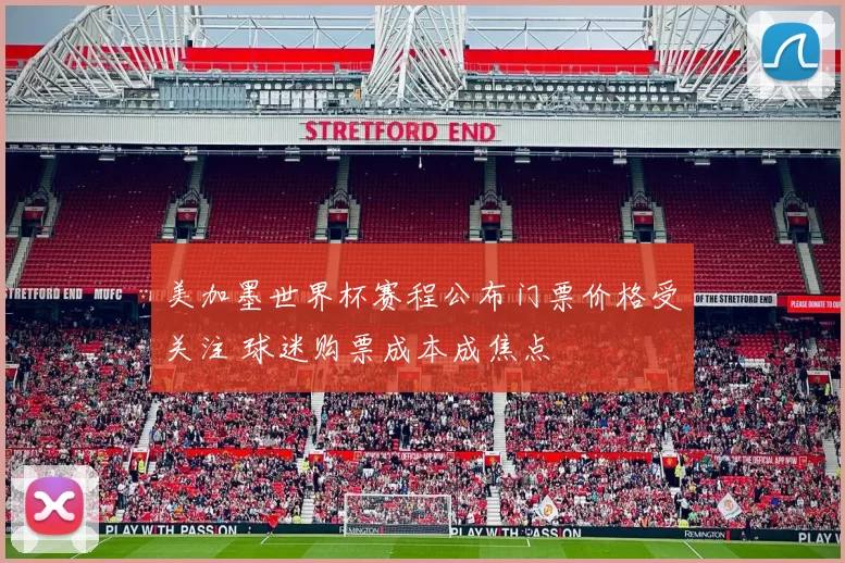 美加墨世界杯赛程公布门票价格受关注 球迷购票成本成焦点