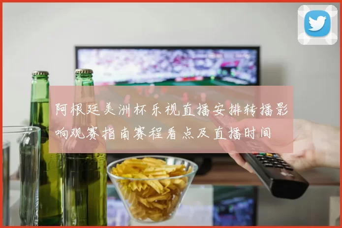 阿根廷美洲杯乐视直播安排转播影响观赛指南赛程看点及直播时间