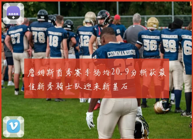 詹姆斯首秀赛季场均20.9分斩获最佳新秀骑士队迎来新基石