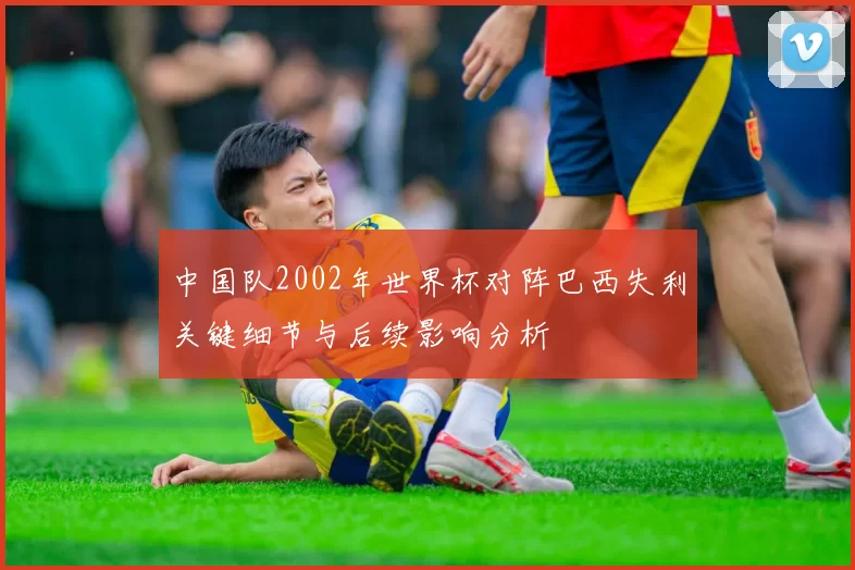 中国队2002年世界杯对阵巴西失利关键细节与后续影响分析