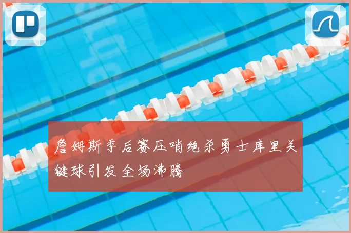 詹姆斯季后赛压哨绝杀勇士库里关键球引发全场沸腾