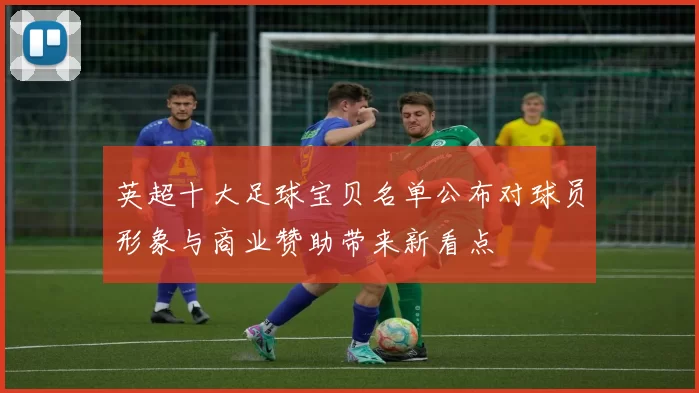 英超十大足球宝贝名单公布对球员形象与商业赞助带来新看点