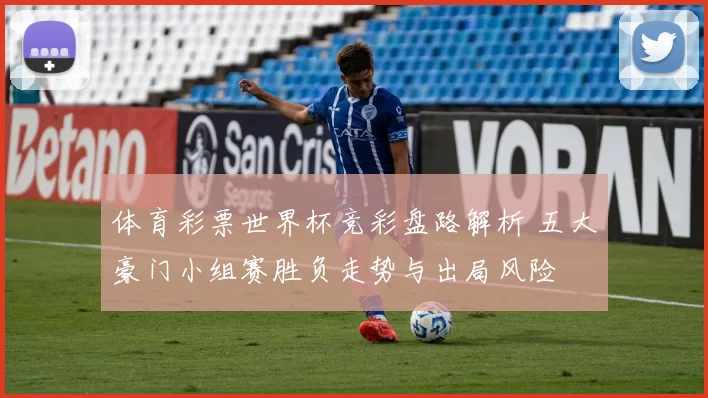 体育彩票世界杯竞彩盘路解析 五大豪门小组赛胜负走势与出局风险