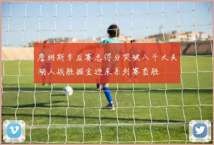 詹姆斯季后赛总得分突破八千大关湖人战胜掘金迎来系列赛首胜