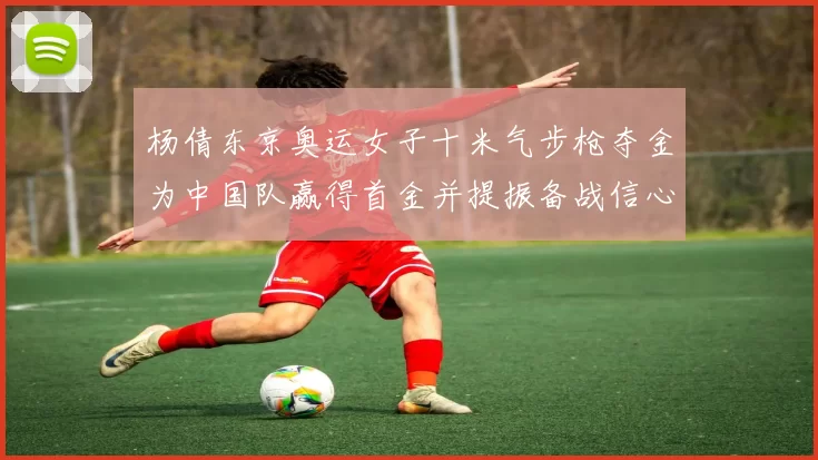 杨倩东京奥运女子十米气步枪夺金为中国队赢得首金并提振备战信心