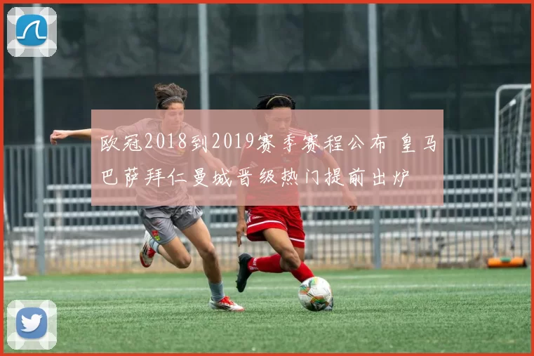 欧冠2018到2019赛季赛程公布 皇马巴萨拜仁曼城晋级热门提前出炉