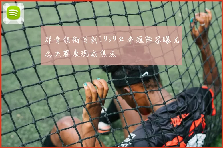 邓肯领衔马刺1999年夺冠阵容曝光总决赛表现成焦点