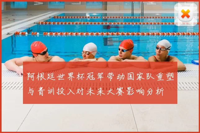 阿根廷世界杯冠军带动国家队重塑与青训投入对未来大赛影响分析