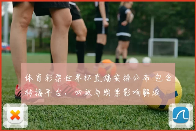 体育彩票世界杯直播安排公布 包含转播平台、回放与购票影响解读